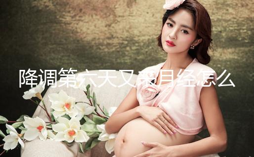 降調(diào)第六天又來月經(jīng)怎么回事、正不正常看這，小心這種情況