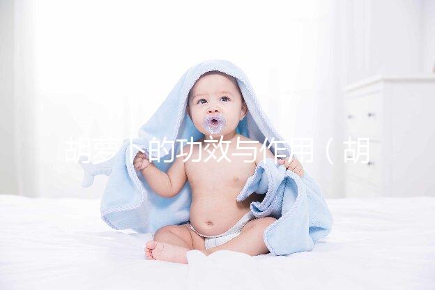 胡蘿卜的功效與作用（胡蘿卜的功效與作用及營養）