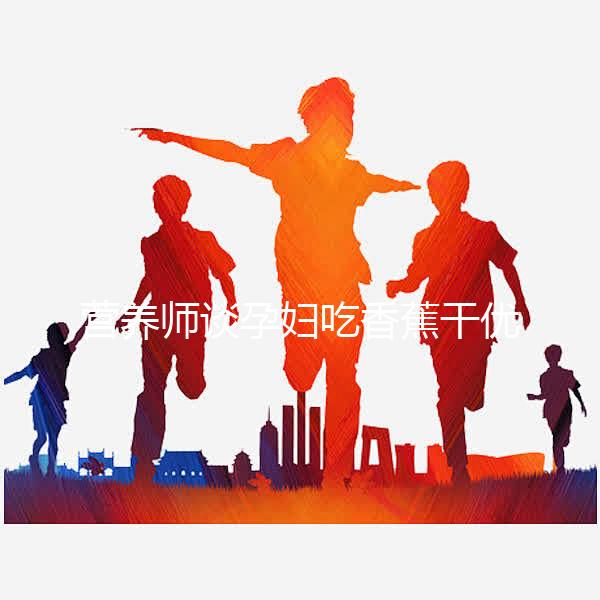 營養師談孕婦吃香蕉干優缺點,健康飲食須謹慎