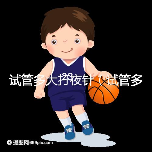 試管多大打夜針（試管多大打夜針最好）