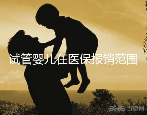 試管嬰兒在醫(yī)保報(bào)銷范圍嗎（試管嬰兒在醫(yī)保報(bào)銷范圍嗎能報(bào)銷嗎）