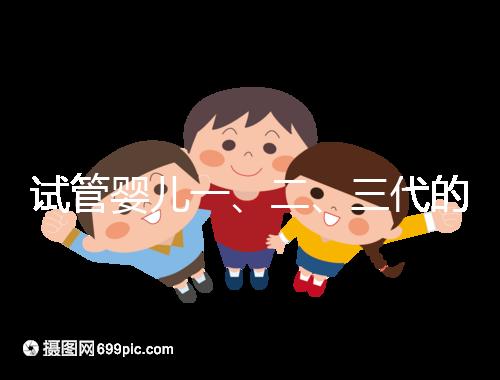 試管嬰兒一、二、三代的區別