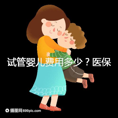 試管嬰兒費(fèi)用多少？醫(yī)保能報(bào)銷嗎？