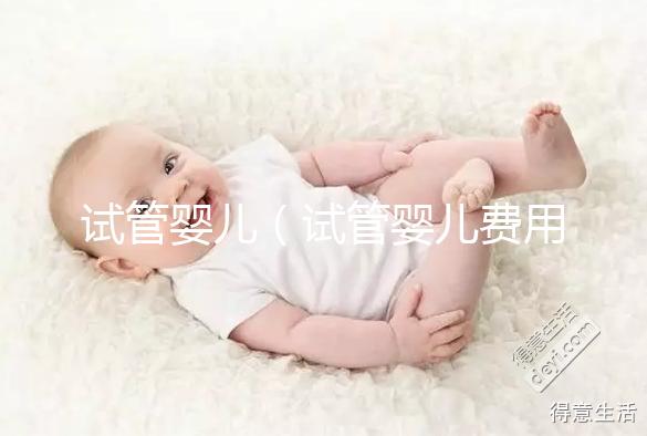 試管嬰兒(試管嬰兒費(fèi)用大概要多少錢)
