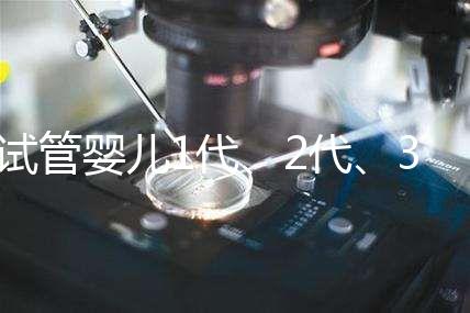 試管嬰兒1代、2代、3代、4代哪個(gè)最好？真實(shí)操作過(guò)程+治療費(fèi)用，一次全講清楚！