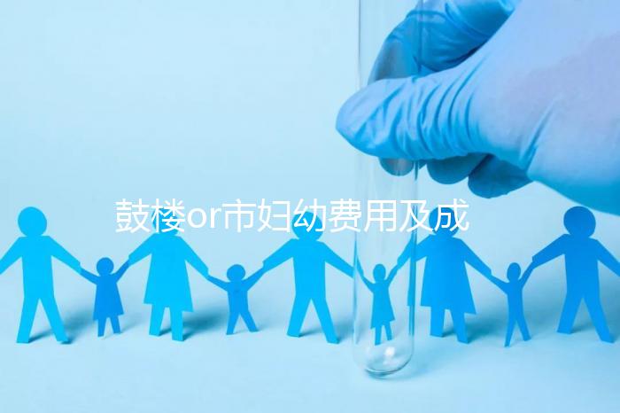 鼓樓or市婦幼費用及成功率多少？南京試管嬰兒醫(yī)院排名介紹