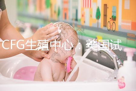 CFG生殖中心：美國(guó)試管嬰兒醫(yī)院TOP前10