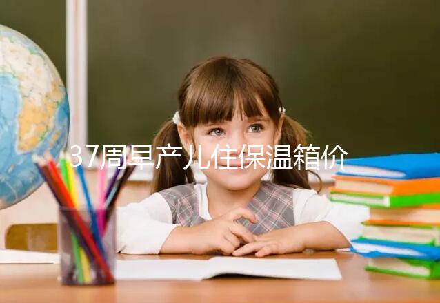 37周早產兒住保溫箱價格不便宜，過完6關報銷后這個數(shù)