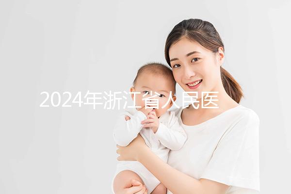 2024年浙江省人民醫院試管成功率及費用整理，您關心的一切都在這里