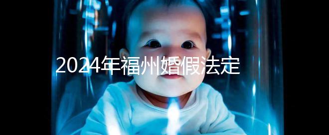 2024年福州婚假法定新規(guī)定多少天，鼓樓15天不強制