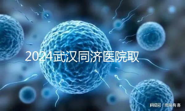 2024武漢同濟醫院取卵費用一覽，打麻藥多少錢看完心中有數