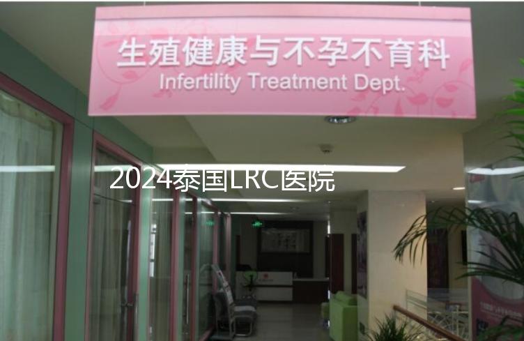 2024泰國(guó)LRC醫(yī)院試管嬰兒價(jià)格表，看中介費(fèi)用差多少