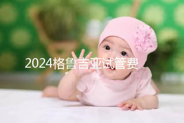 2024格魯吉亞試管費用明細，選對醫院才能不花冤枉錢