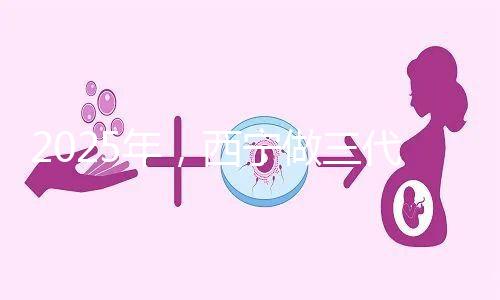 2025年，西寧做三代試管嬰兒的成本大揭秘:初步預(yù)測(cè)為7