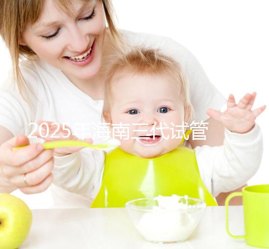 2025年海南三代試管嬰兒助孕花費大公開：一次就成功需要多少費用