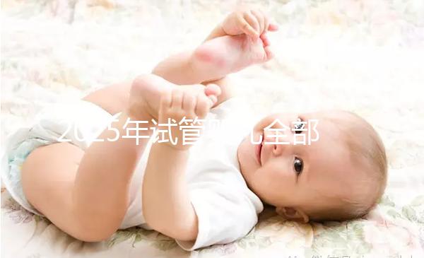 2025年試管嬰兒全部費(fèi)用及具體流程介紹