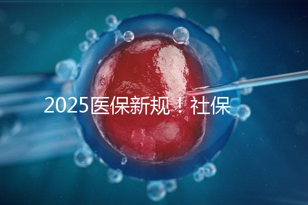 2025醫(yī)保新規(guī)！社保馬上要漲價了？