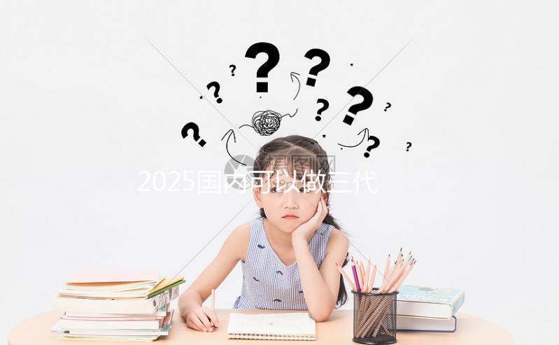 2025國(guó)內(nèi)可以做三代試管的醫(yī)院合集，前十一覽