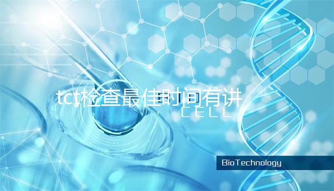 tct檢查最佳時(shí)間有講究,不僅要定期也要注意間隔